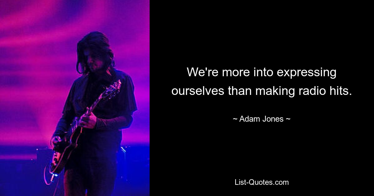 We're more into expressing ourselves than making radio hits. — © Adam Jones