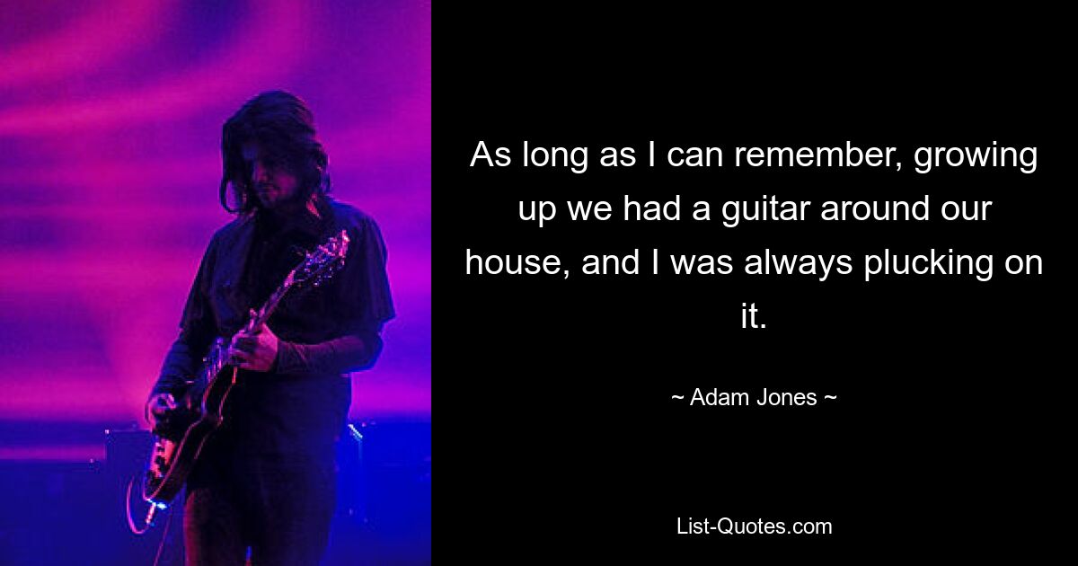 As long as I can remember, growing up we had a guitar around our house, and I was always plucking on it. — © Adam Jones