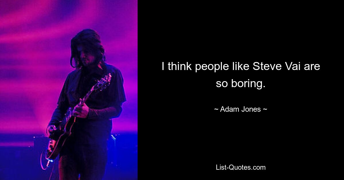 I think people like Steve Vai are so boring. — © Adam Jones