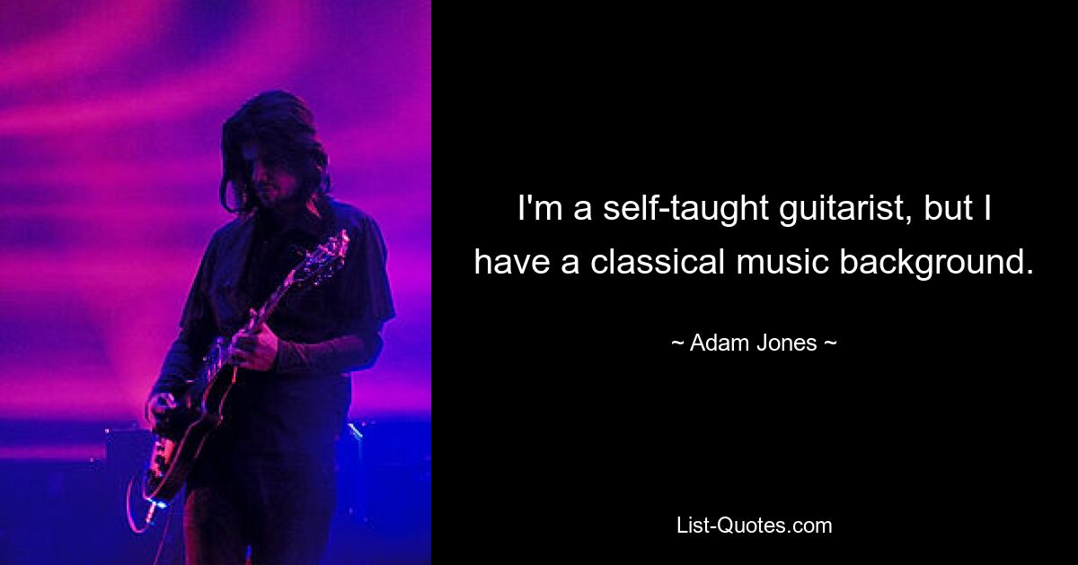 I'm a self-taught guitarist, but I have a classical music background. — © Adam Jones