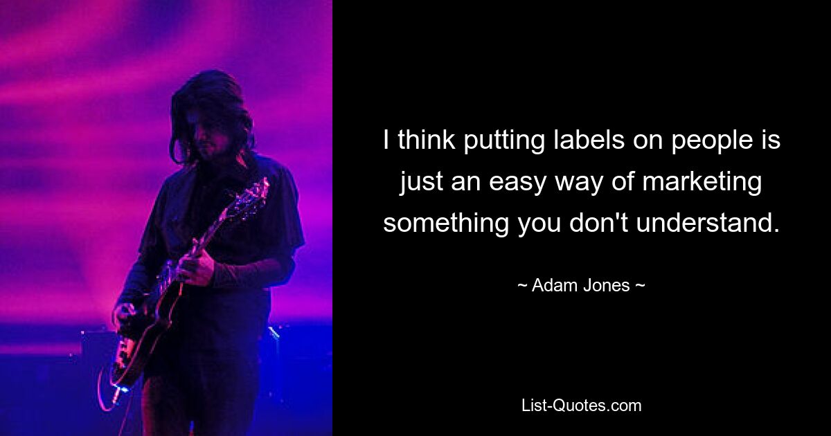 I think putting labels on people is just an easy way of marketing something you don't understand. — © Adam Jones