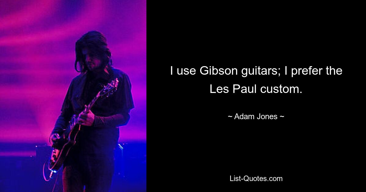 I use Gibson guitars; I prefer the Les Paul custom. — © Adam Jones