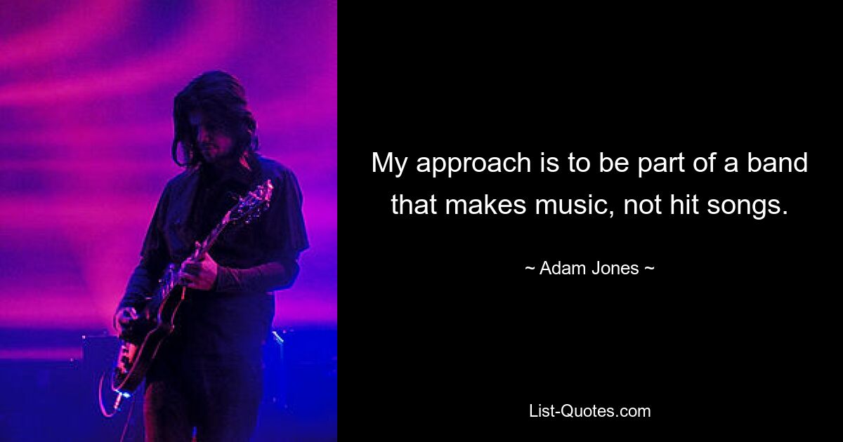 My approach is to be part of a band that makes music, not hit songs. — © Adam Jones