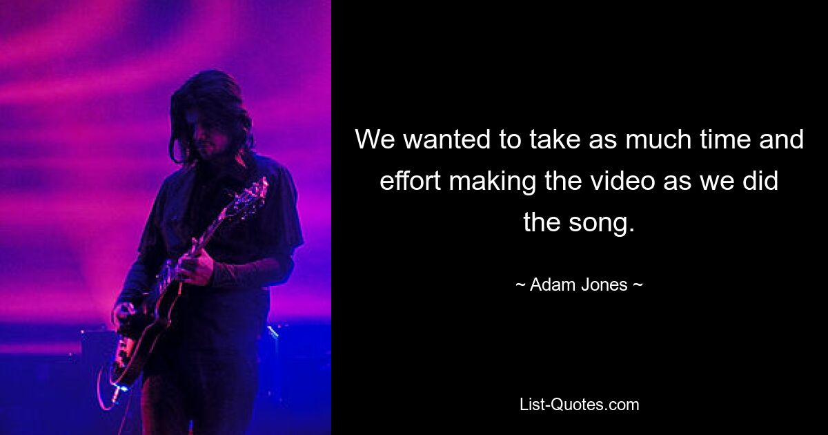 We wanted to take as much time and effort making the video as we did the song. — © Adam Jones