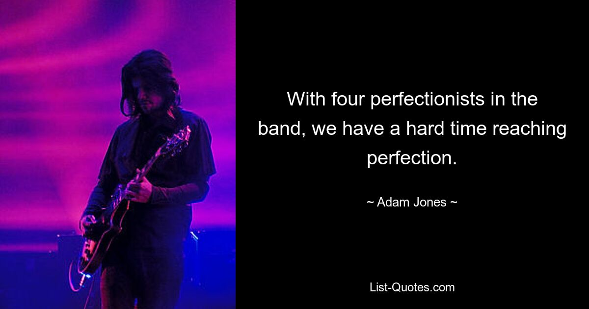 With four perfectionists in the band, we have a hard time reaching perfection. — © Adam Jones