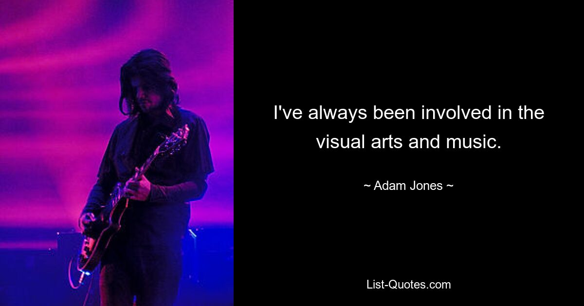 I've always been involved in the visual arts and music. — © Adam Jones