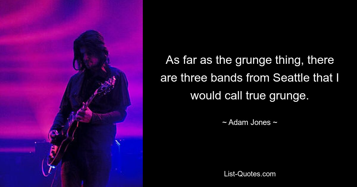 As far as the grunge thing, there are three bands from Seattle that I would call true grunge. — © Adam Jones