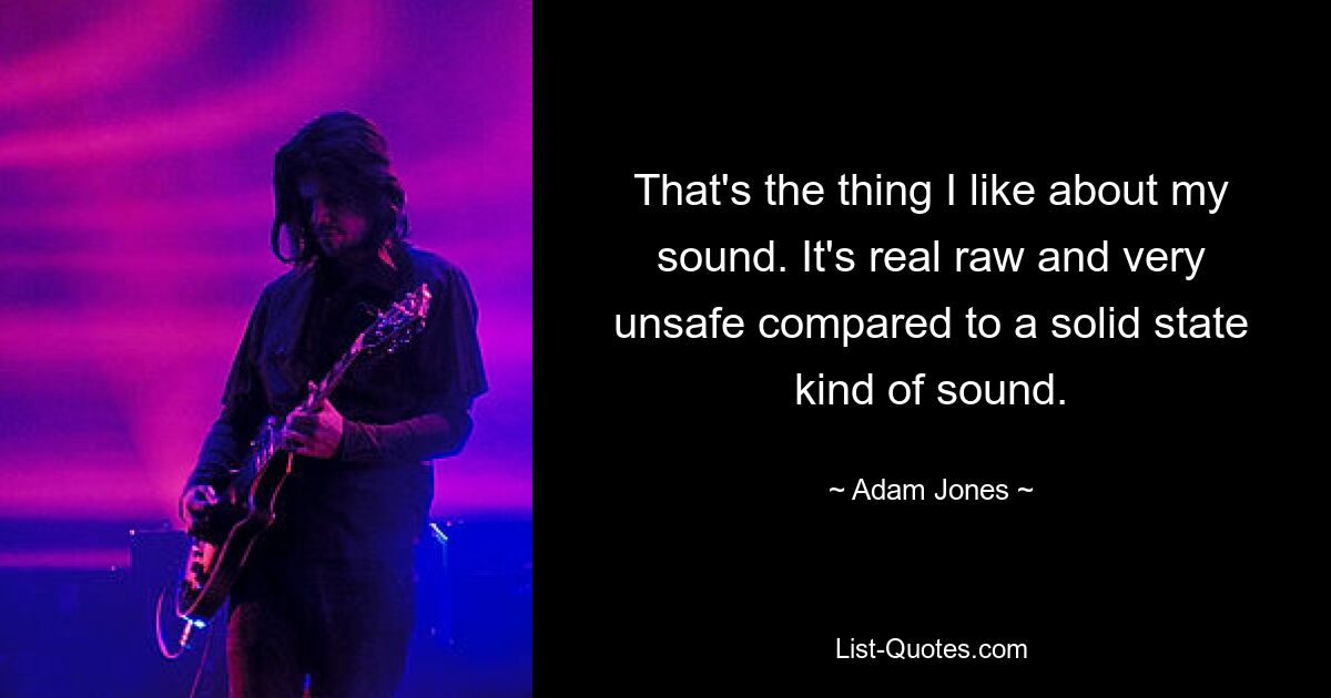 That's the thing I like about my sound. It's real raw and very unsafe compared to a solid state kind of sound. — © Adam Jones