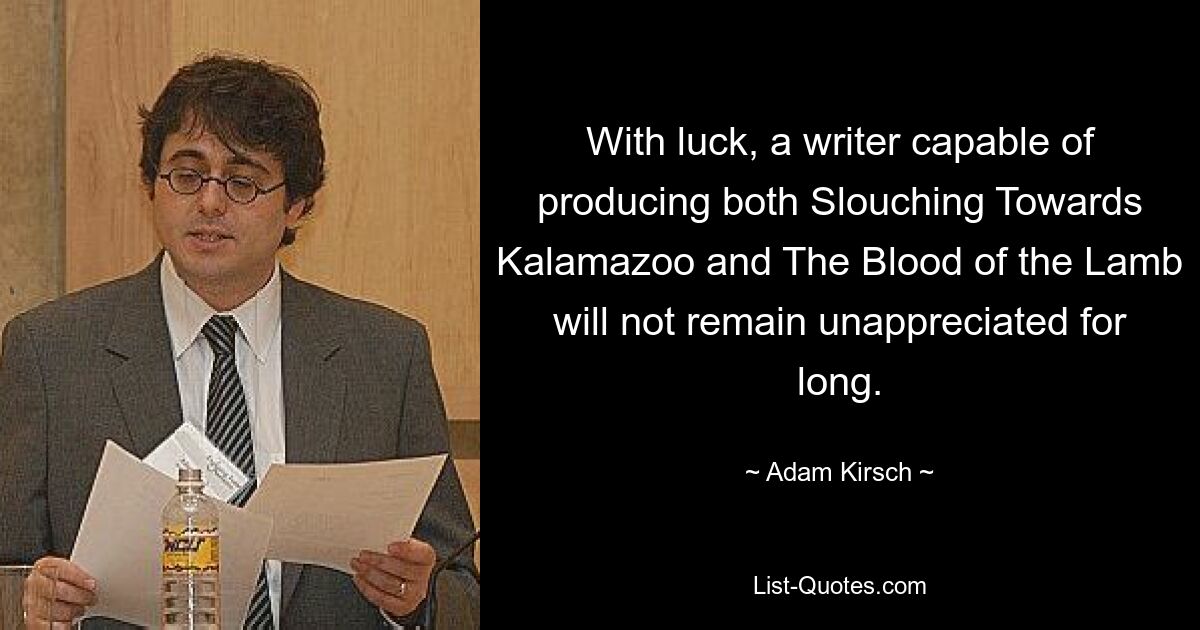 With luck, a writer capable of producing both Slouching Towards Kalamazoo and The Blood of the Lamb will not remain unappreciated for long. — © Adam Kirsch