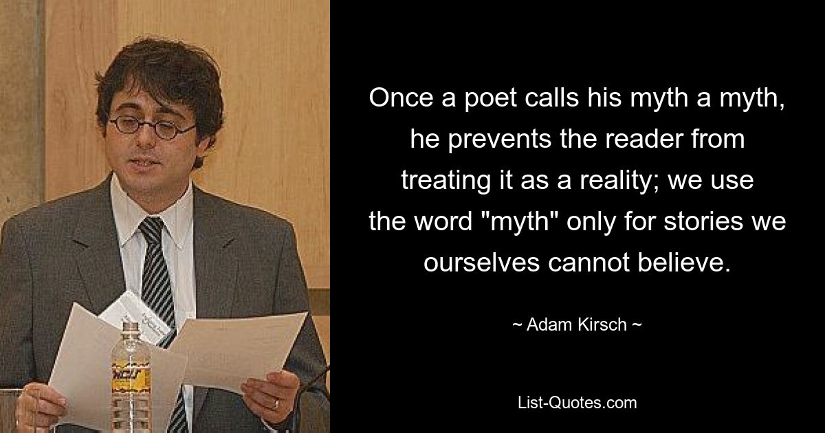 Once a poet calls his myth a myth, he prevents the reader from treating it as a reality; we use the word "myth" only for stories we ourselves cannot believe. — © Adam Kirsch