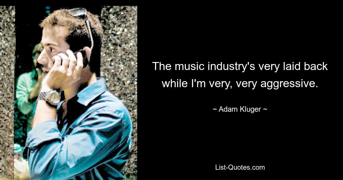 The music industry's very laid back while I'm very, very aggressive. — © Adam Kluger