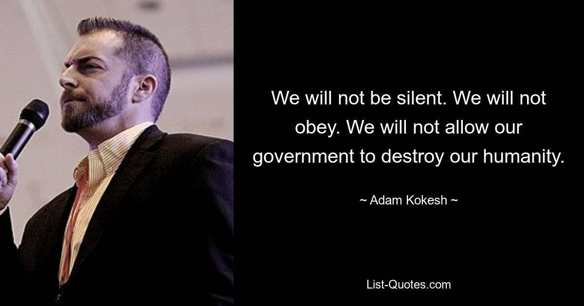 We will not be silent. We will not obey. We will not allow our government to destroy our humanity. — © Adam Kokesh