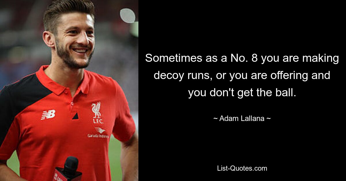 Sometimes as a No. 8 you are making decoy runs, or you are offering and you don't get the ball. — © Adam Lallana