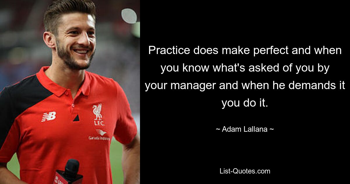 Practice does make perfect and when you know what's asked of you by your manager and when he demands it you do it. — © Adam Lallana