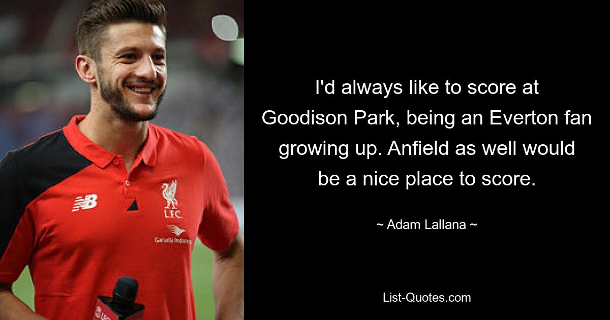 I'd always like to score at Goodison Park, being an Everton fan growing up. Anfield as well would be a nice place to score. — © Adam Lallana