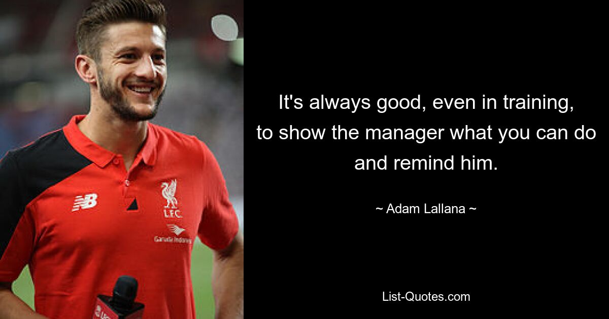 It's always good, even in training, to show the manager what you can do and remind him. — © Adam Lallana