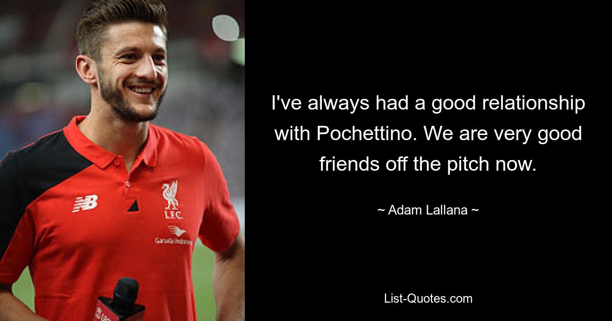 I've always had a good relationship with Pochettino. We are very good friends off the pitch now. — © Adam Lallana