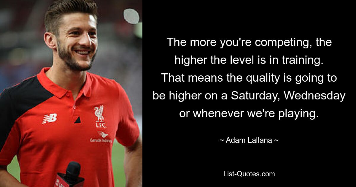 The more you're competing, the higher the level is in training. That means the quality is going to be higher on a Saturday, Wednesday or whenever we're playing. — © Adam Lallana