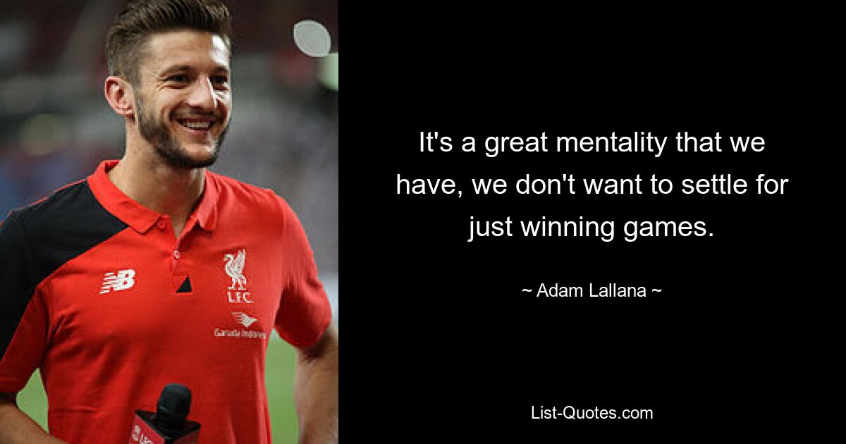 It's a great mentality that we have, we don't want to settle for just winning games. — © Adam Lallana