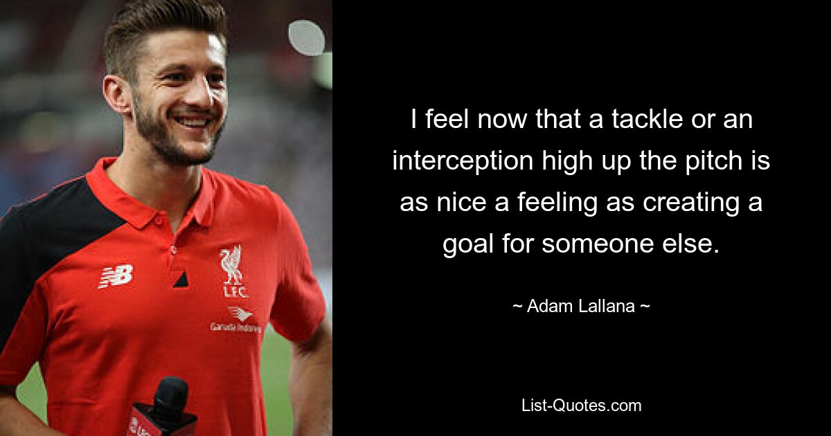 I feel now that a tackle or an interception high up the pitch is as nice a feeling as creating a goal for someone else. — © Adam Lallana