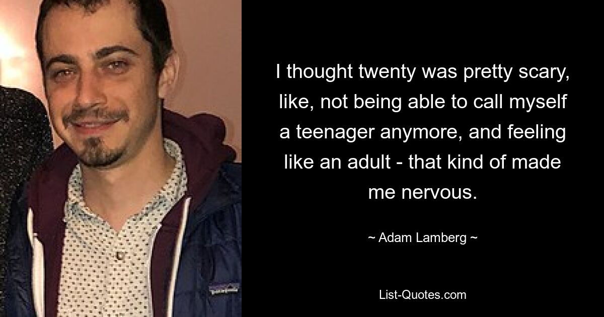 I thought twenty was pretty scary, like, not being able to call myself a teenager anymore, and feeling like an adult - that kind of made me nervous. — © Adam Lamberg