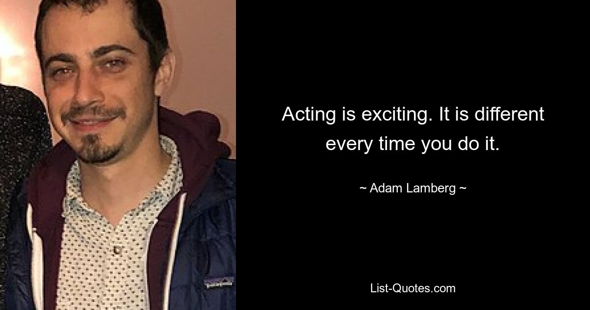 Acting is exciting. It is different every time you do it. — © Adam Lamberg