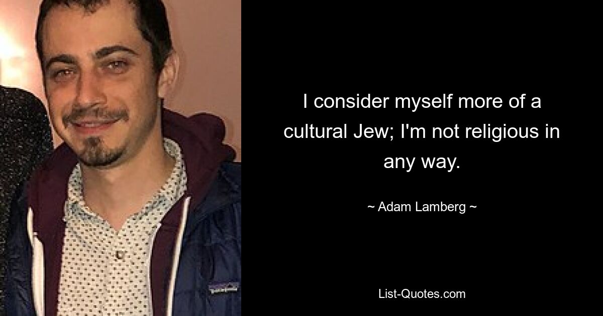 I consider myself more of a cultural Jew; I'm not religious in any way. — © Adam Lamberg