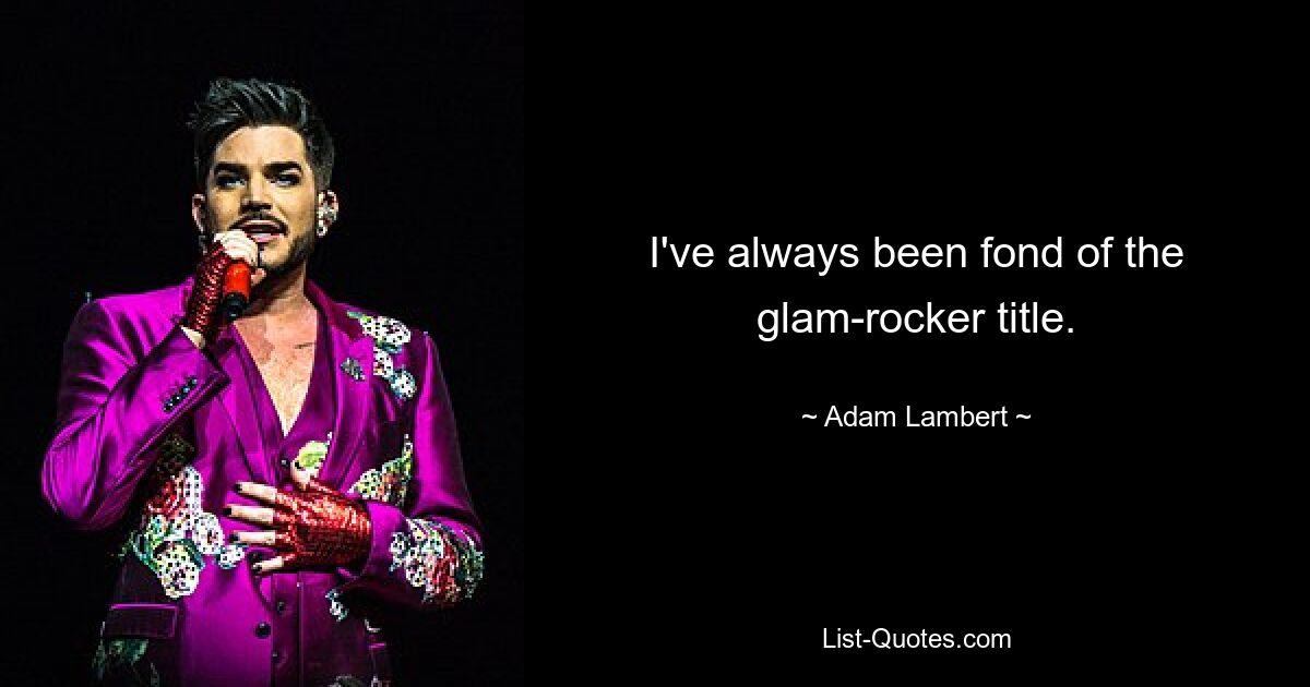 I've always been fond of the glam-rocker title. — © Adam Lambert