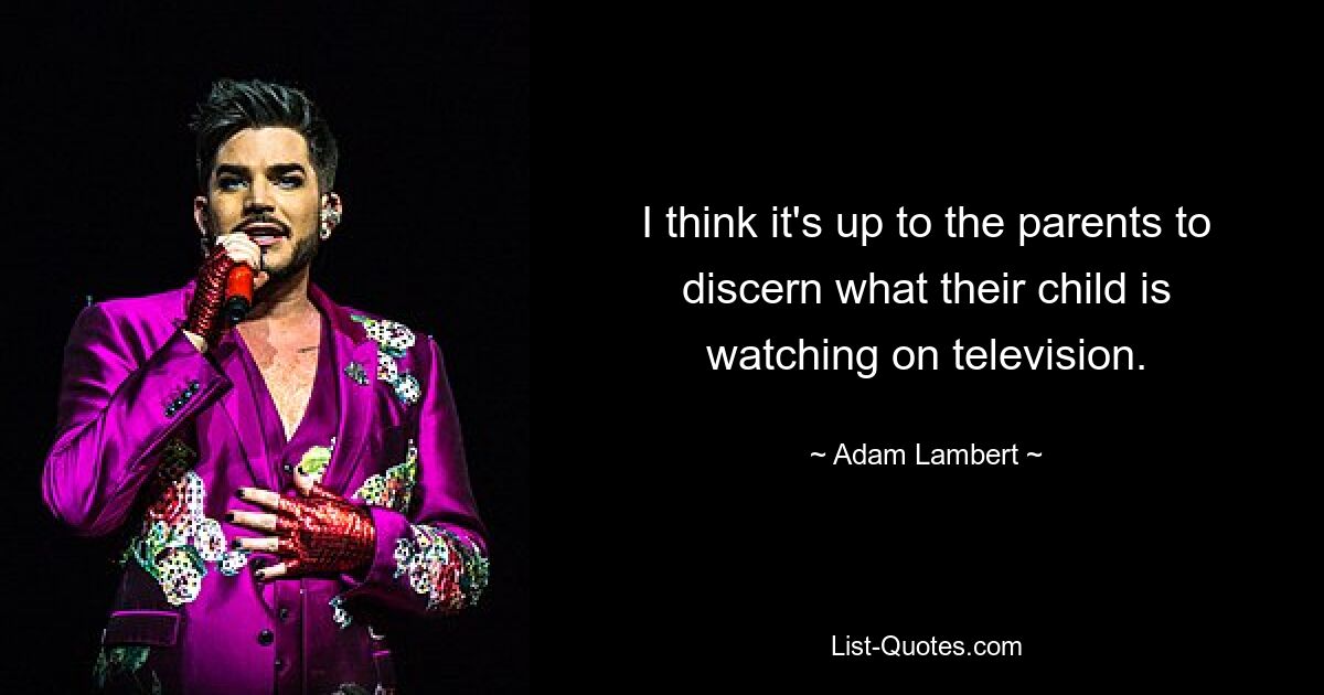 I think it's up to the parents to discern what their child is watching on television. — © Adam Lambert