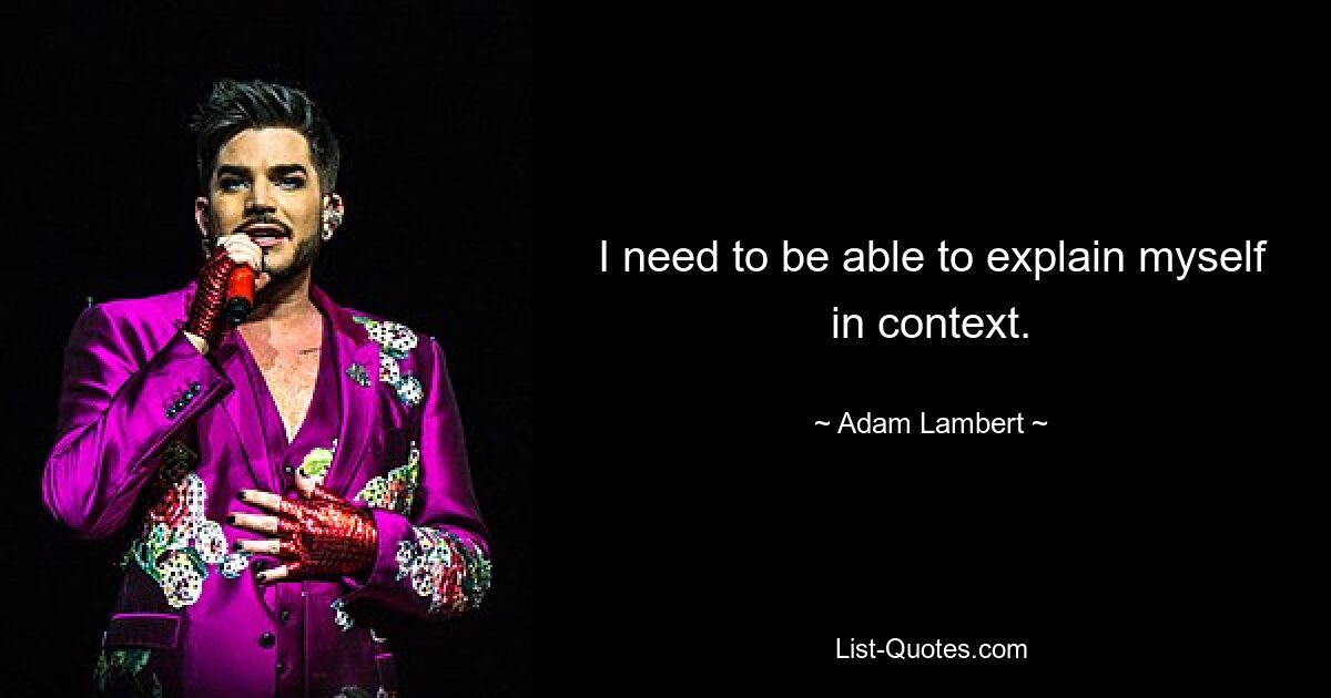 I need to be able to explain myself in context. — © Adam Lambert