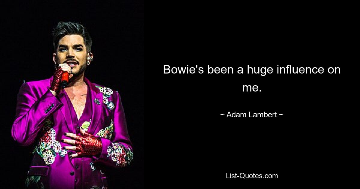 Bowie's been a huge influence on me. — © Adam Lambert