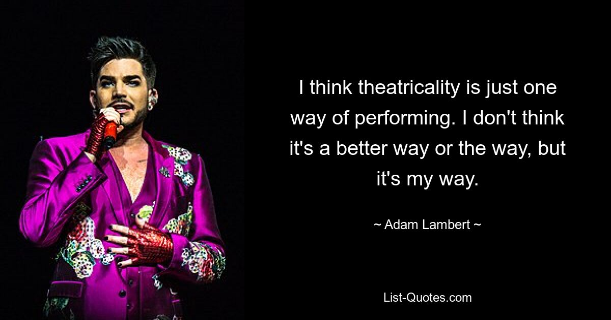 I think theatricality is just one way of performing. I don't think it's a better way or the way, but it's my way. — © Adam Lambert