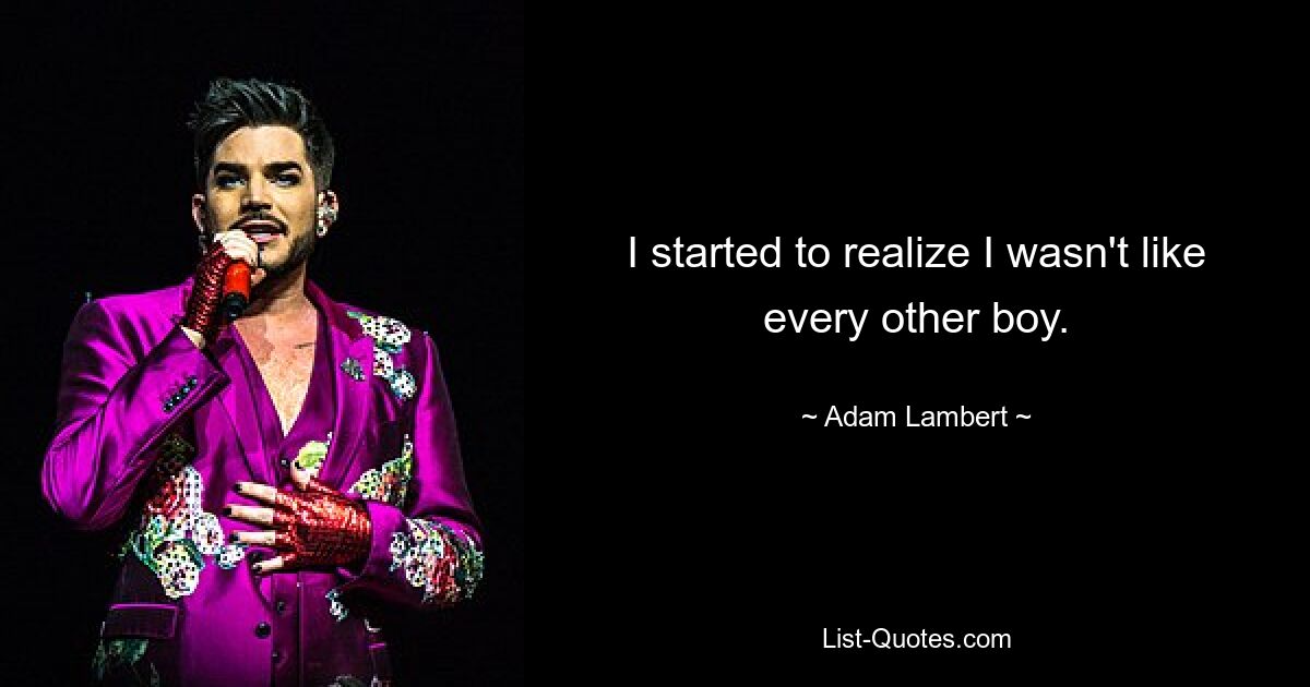 I started to realize I wasn't like every other boy. — © Adam Lambert