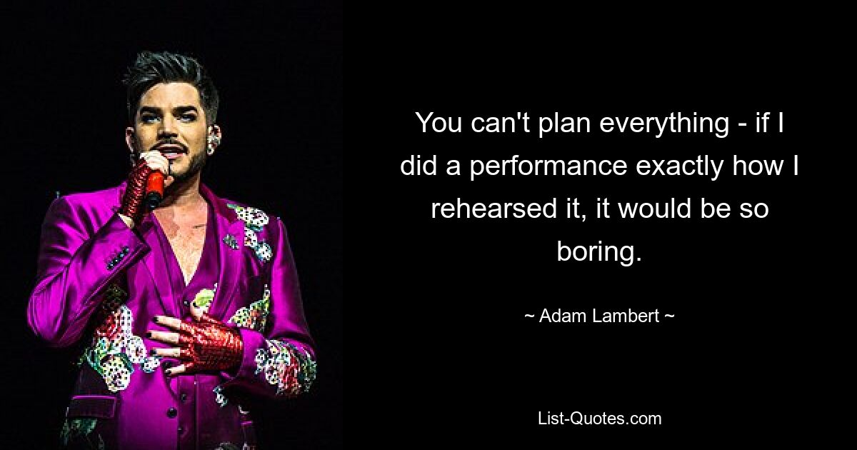 You can't plan everything - if I did a performance exactly how I rehearsed it, it would be so boring. — © Adam Lambert