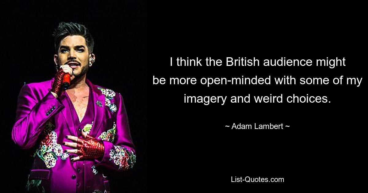 I think the British audience might be more open-minded with some of my imagery and weird choices. — © Adam Lambert