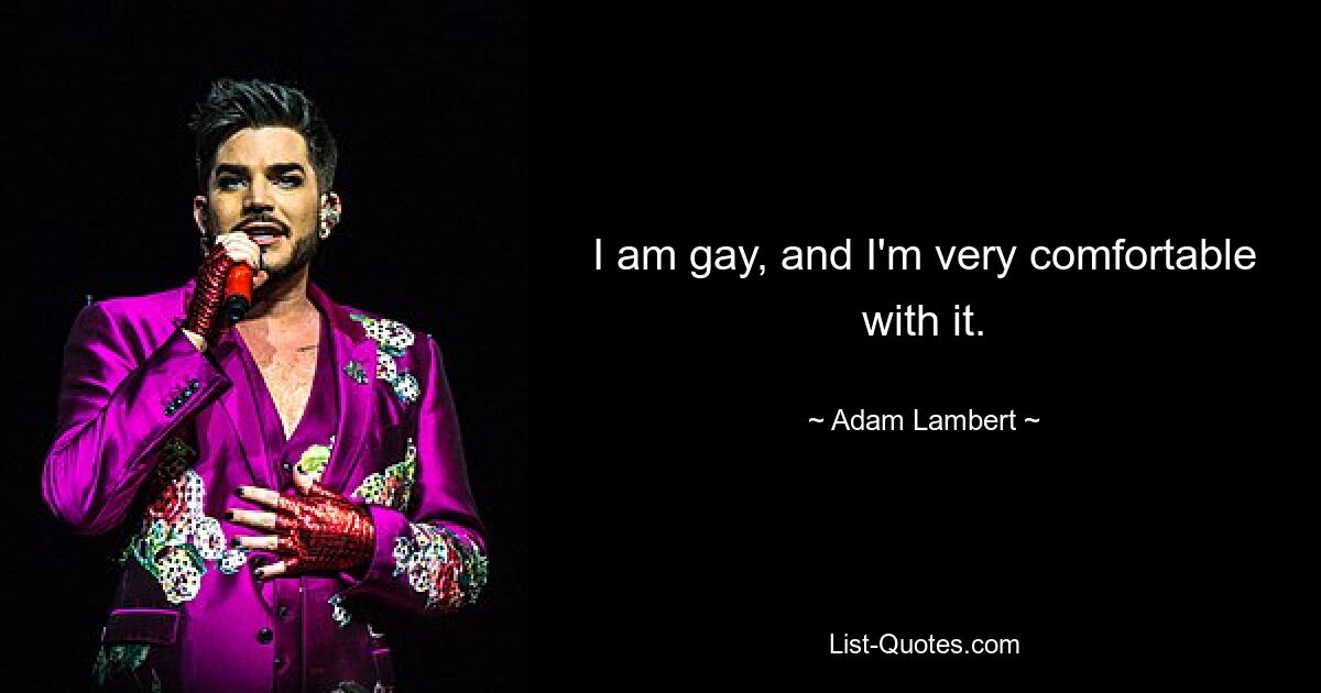 I am gay, and I'm very comfortable with it. — © Adam Lambert