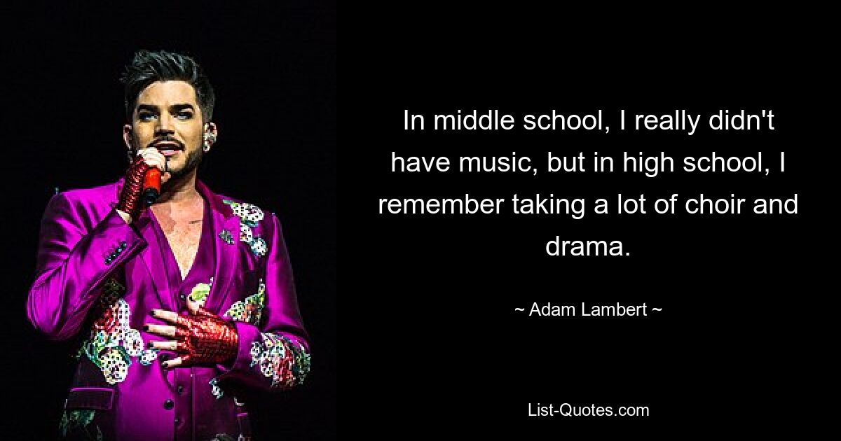 In middle school, I really didn't have music, but in high school, I remember taking a lot of choir and drama. — © Adam Lambert