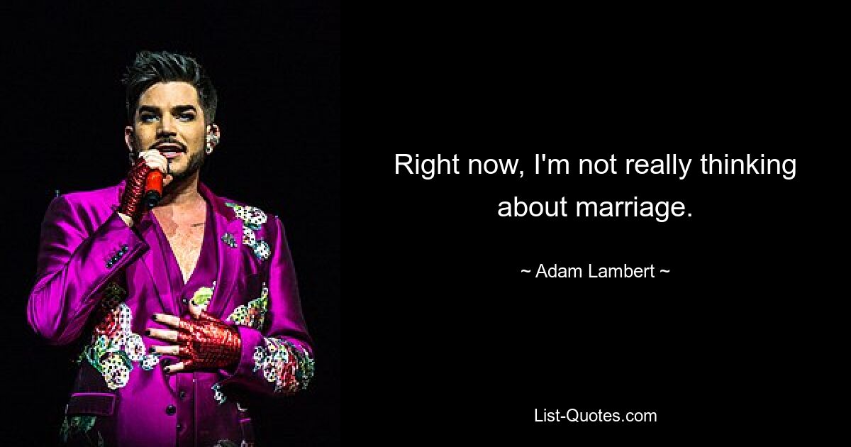 Right now, I'm not really thinking about marriage. — © Adam Lambert