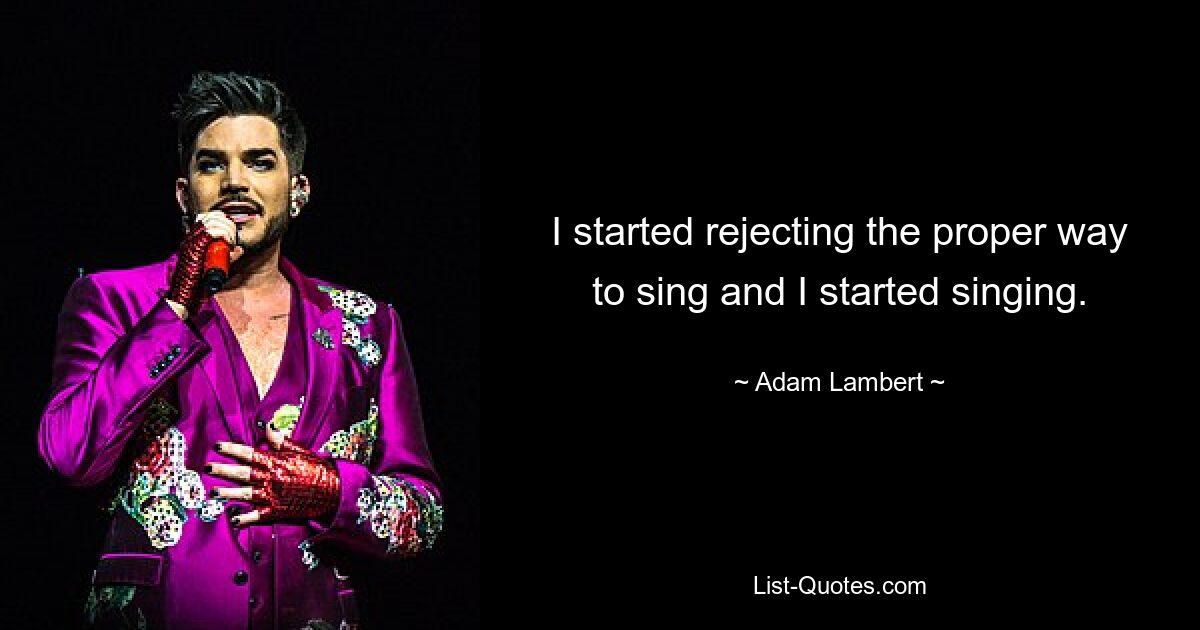 I started rejecting the proper way to sing and I started singing. — © Adam Lambert