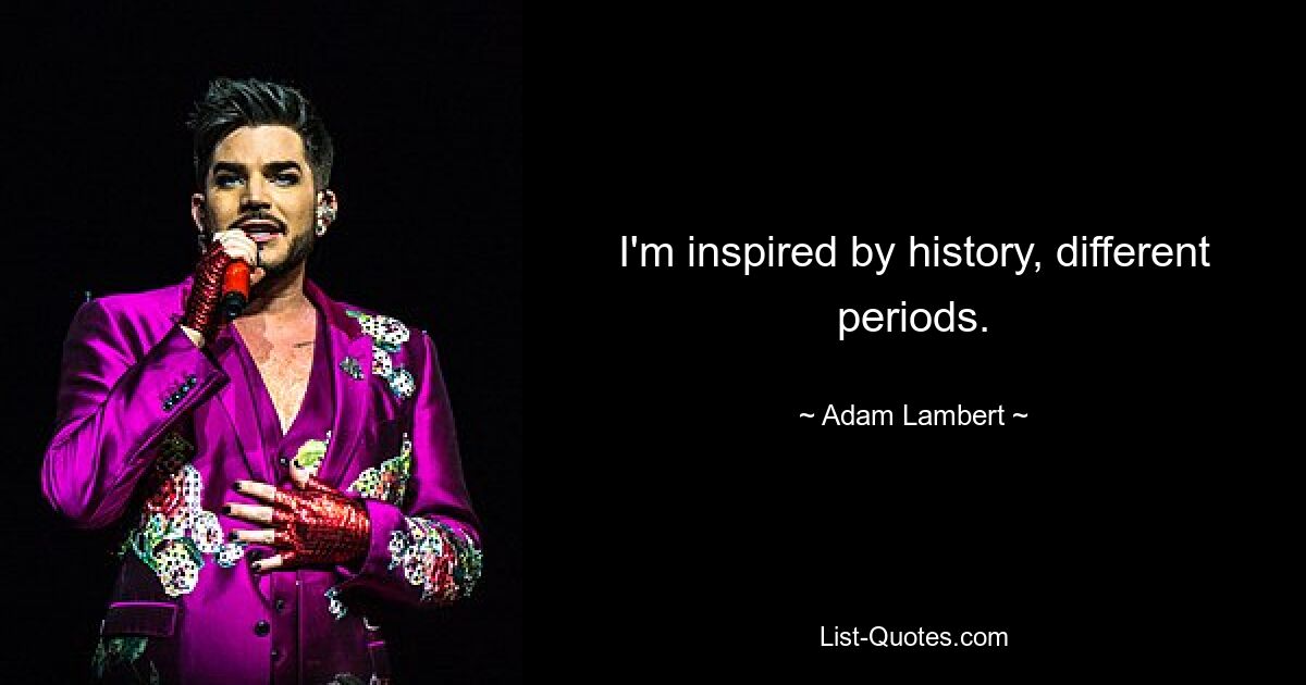 I'm inspired by history, different periods. — © Adam Lambert