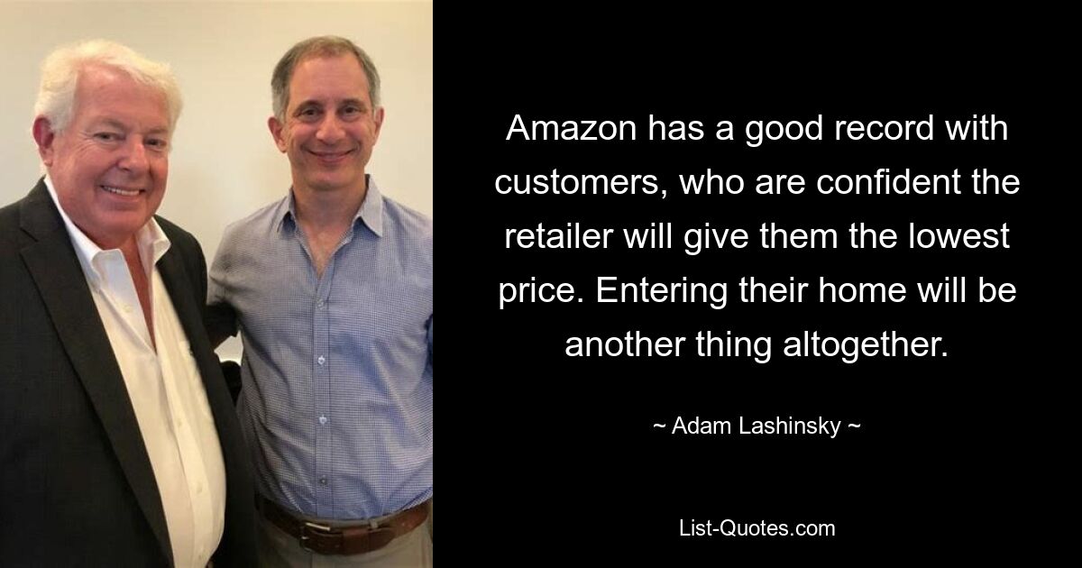 Amazon has a good record with customers, who are confident the retailer will give them the lowest price. Entering their home will be another thing altogether. — © Adam Lashinsky