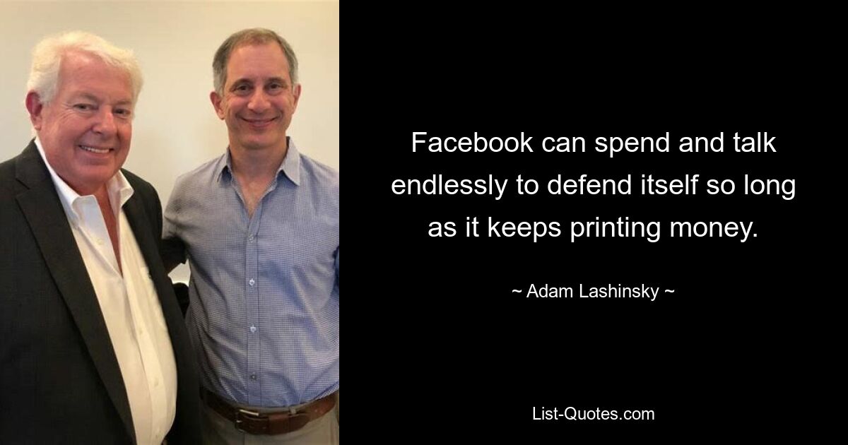 Facebook can spend and talk endlessly to defend itself so long as it keeps printing money. — © Adam Lashinsky