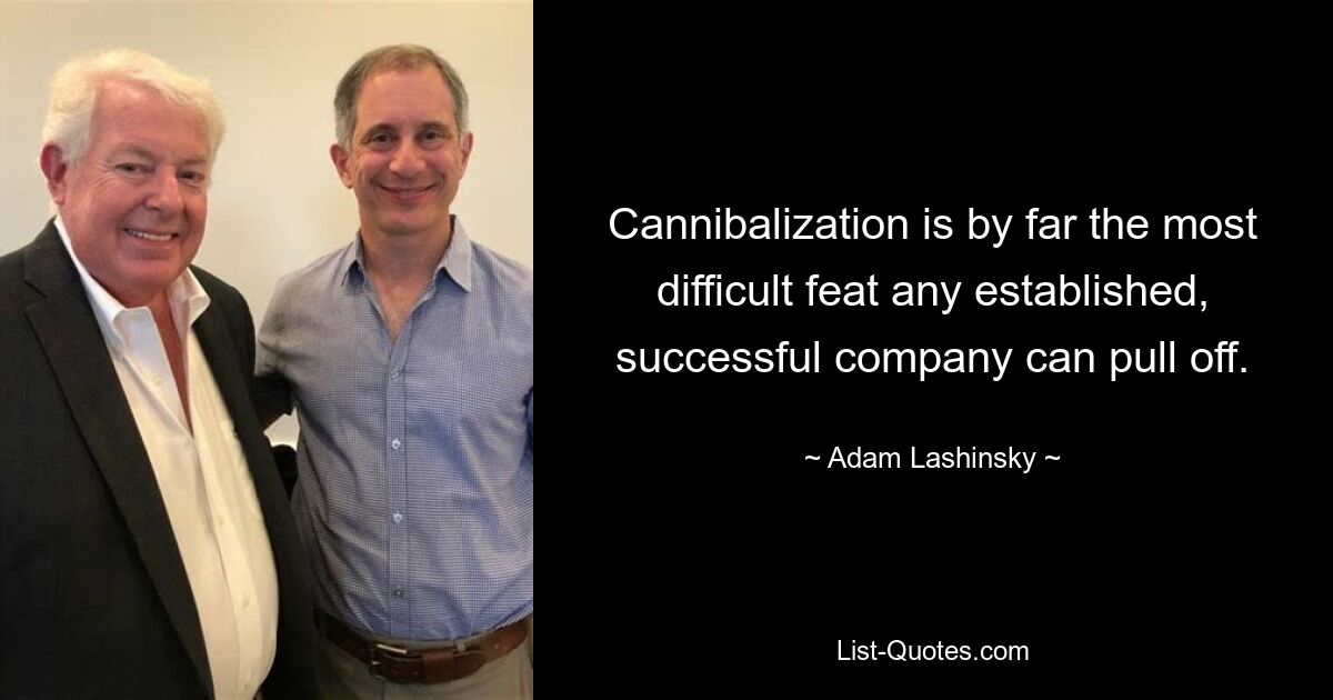 Cannibalization is by far the most difficult feat any established, successful company can pull off. — © Adam Lashinsky