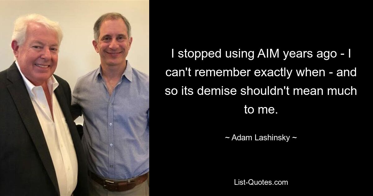 I stopped using AIM years ago - I can't remember exactly when - and so its demise shouldn't mean much to me. — © Adam Lashinsky