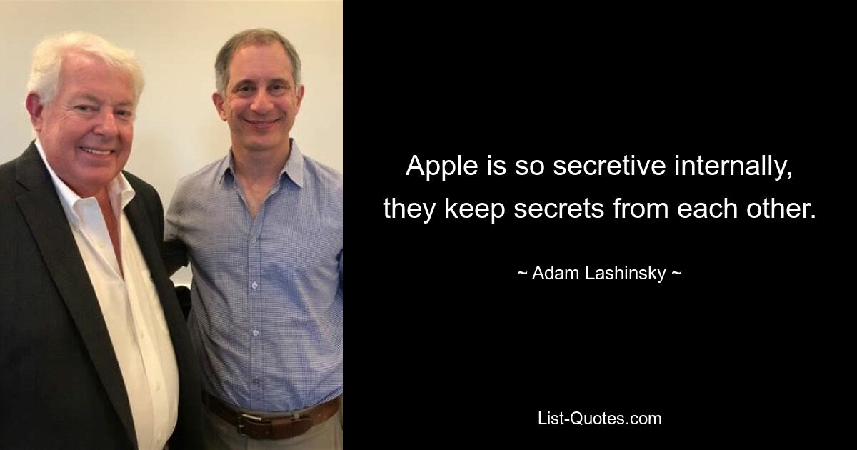 Apple is so secretive internally, they keep secrets from each other. — © Adam Lashinsky