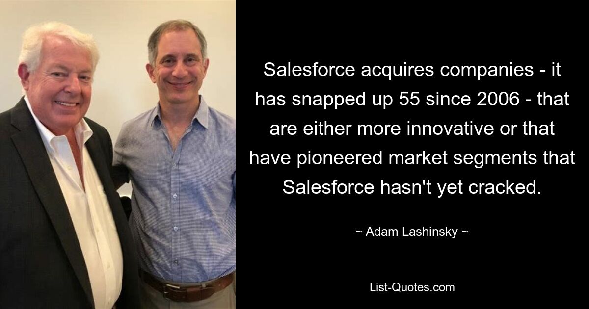 Salesforce acquires companies - it has snapped up 55 since 2006 - that are either more innovative or that have pioneered market segments that Salesforce hasn't yet cracked. — © Adam Lashinsky