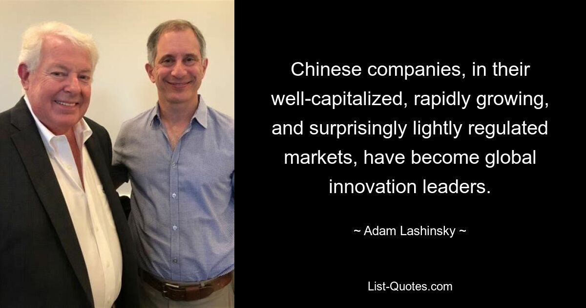 Chinese companies, in their well-capitalized, rapidly growing, and surprisingly lightly regulated markets, have become global innovation leaders. — © Adam Lashinsky