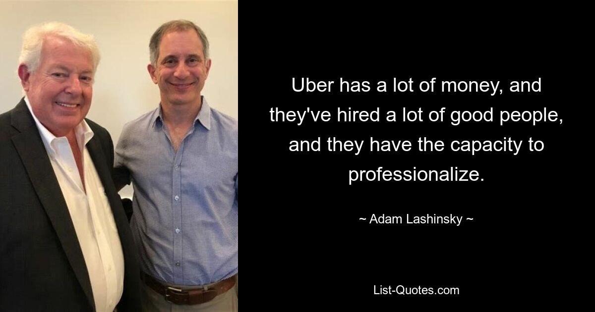 Uber has a lot of money, and they've hired a lot of good people, and they have the capacity to professionalize. — © Adam Lashinsky