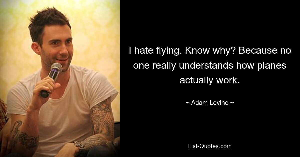 I hate flying. Know why? Because no one really understands how planes actually work. — © Adam Levine