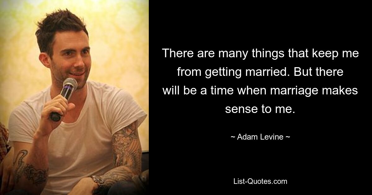 There are many things that keep me from getting married. But there will be a time when marriage makes sense to me. — © Adam Levine